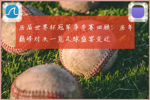 历届世界杯冠军争夺赛回顾:历年巅峰对决一览足球盛宴变迁