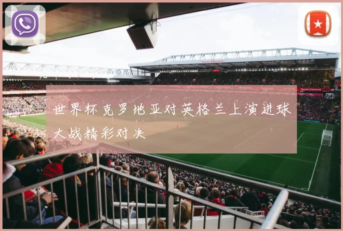 世界杯克罗地亚对英格兰上演进球大战精彩对决