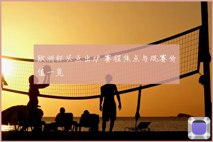 欧洲杯买点出炉 赛程焦点与观赛价值一览