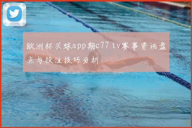 欧洲杯买球app期c77 tv赛事资讯盘点与投注技巧分析