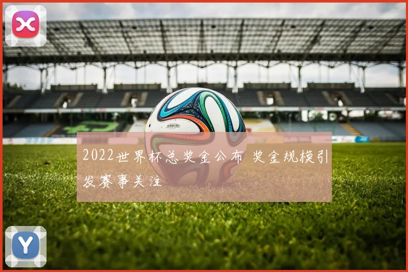 2022世界杯总奖金公布 奖金规模引发赛事关注