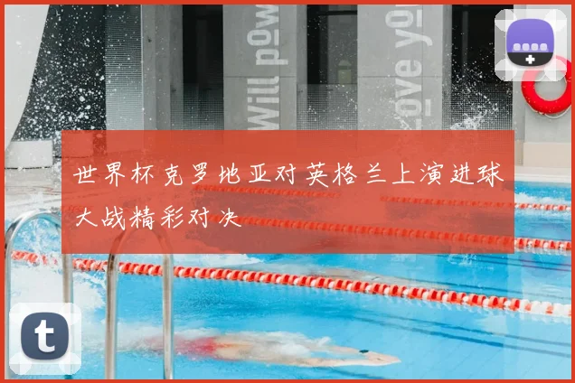 世界杯克罗地亚对英格兰上演进球大战精彩对决