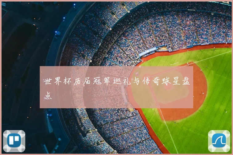 世界杯历届冠军巡礼与传奇球星盘点