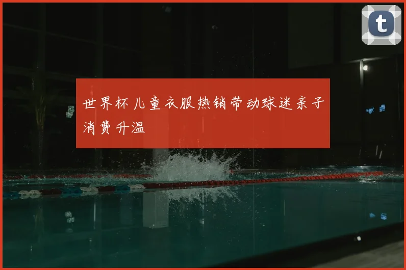 世界杯儿童衣服热销带动球迷亲子消费升温